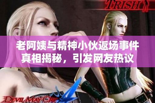 老阿姨与精神小伙返场事件真相揭秘，引发网友热议