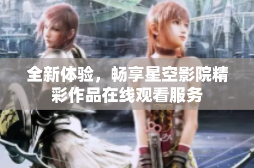 全新体验，畅享星空影院精彩作品在线观看服务