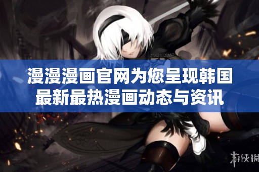 漫漫漫画官网为您呈现韩国最新最热漫画动态与资讯