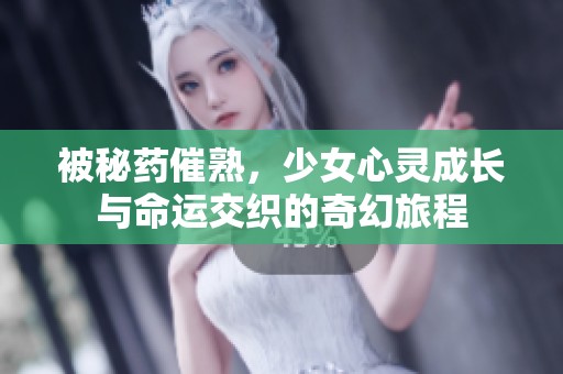 被秘药催熟，少女心灵成长与命运交织的奇幻旅程