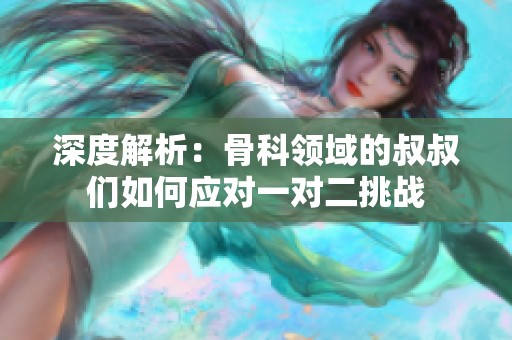 深度解析：骨科领域的叔叔们如何应对一对二挑战
