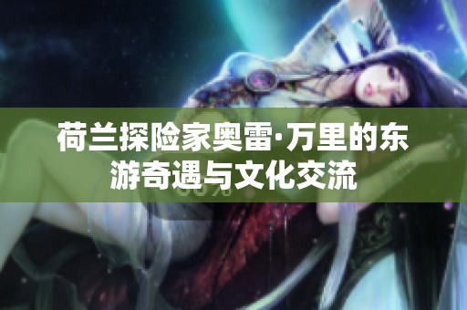 荷兰探险家奥雷·万里的东游奇遇与文化交流