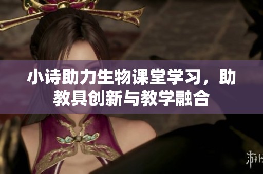 小诗助力生物课堂学习，助教具创新与教学融合