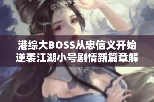 港综大BOSS从忠信义开始逆袭江湖小号剧情新篇章解析