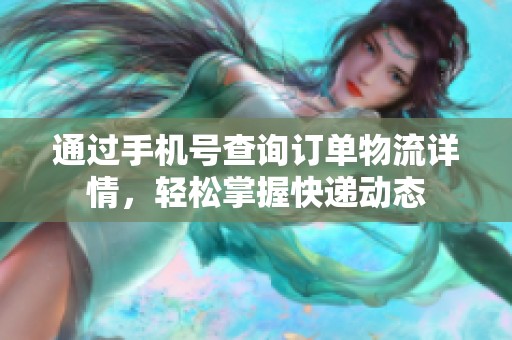 通过手机号查询订单物流详情，轻松掌握快递动态
