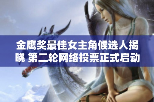 金鹰奖最佳女主角候选人揭晓 第二轮网络投票正式启动