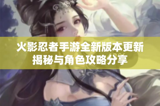 火影忍者手游全新版本更新揭秘与角色攻略分享