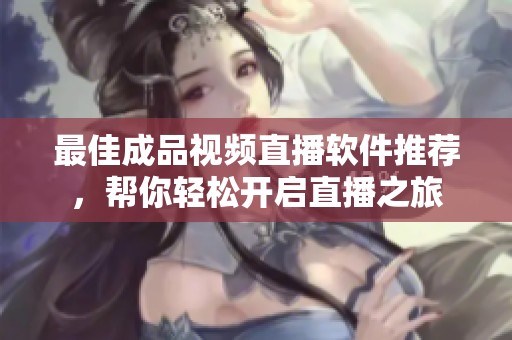 最佳成品视频直播软件推荐，帮你轻松开启直播之旅