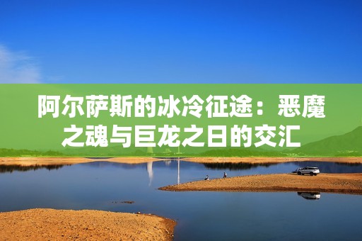 阿尔萨斯的冰冷征途：恶魔之魂与巨龙之日的交汇