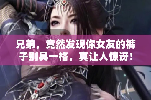 兄弟，竟然发现你女友的裤子别具一格，真让人惊讶！