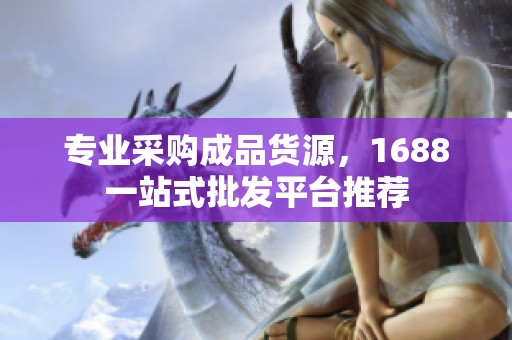 专业采购成品货源，1688一站式批发平台推荐