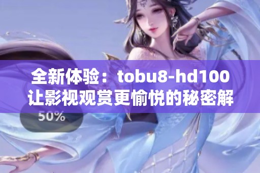 全新体验：tobu8-hd100让影视观赏更愉悦的秘密解析