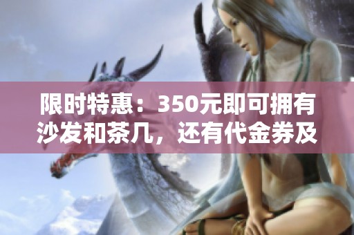 限时特惠：350元即可拥有沙发和茶几，还有代金券及家电好礼等你来拿