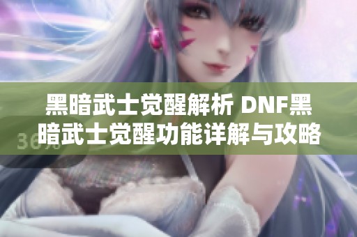 黑暗武士觉醒解析 DNF黑暗武士觉醒功能详解与攻略