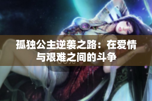 孤独公主逆袭之路：在爱情与艰难之间的斗争