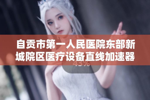 自贡市第一人民医院东部新城院区医疗设备直线加速器招标信息公告