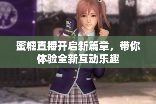 蜜糖直播开启新篇章，带你体验全新互动乐趣