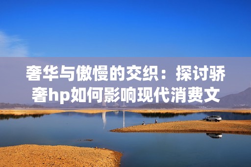 奢华与傲慢的交织：探讨骄奢hp如何影响现代消费文化