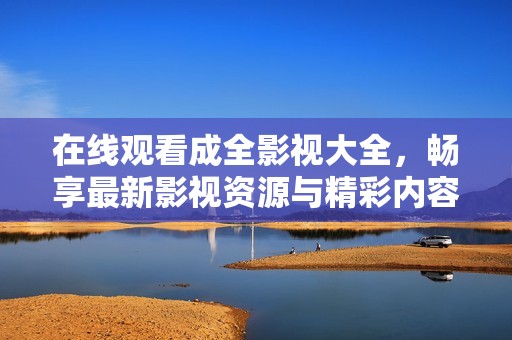 在线观看成全影视大全，畅享最新影视资源与精彩内容