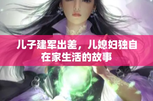 儿子建军出差，儿媳妇独自在家生活的故事