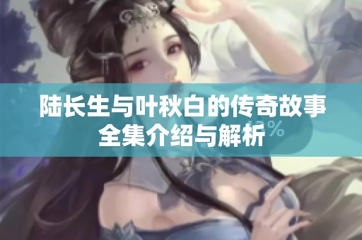 陆长生与叶秋白的传奇故事全集介绍与解析