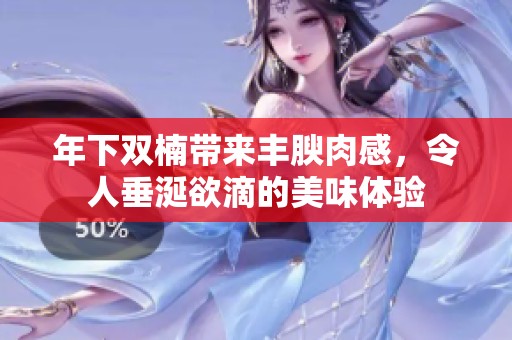 年下双楠带来丰腴肉感，令人垂涎欲滴的美味体验