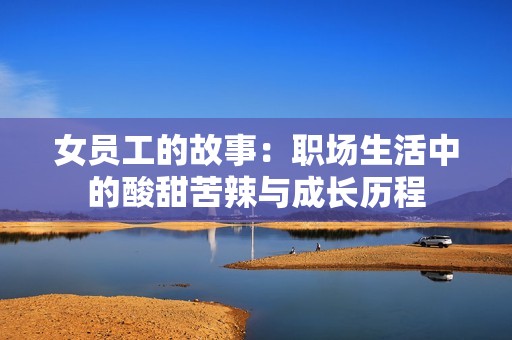 女员工的故事：职场生活中的酸甜苦辣与成长历程