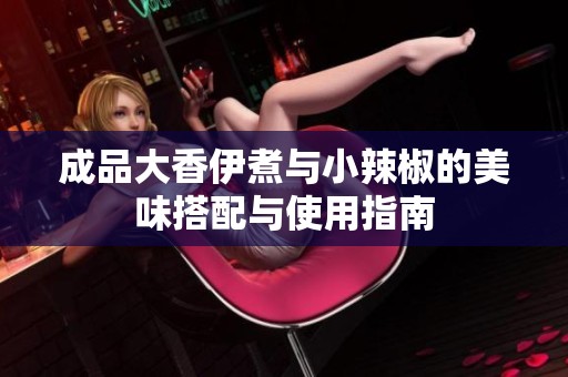 成品大香伊煮与小辣椒的美味搭配与使用指南