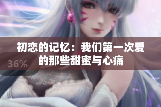 初恋的记忆：我们第一次爱的那些甜蜜与心痛