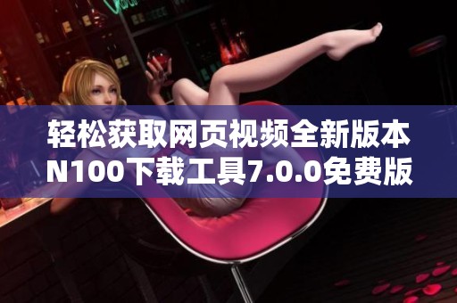轻松获取网页视频全新版本N100下载工具7.0.0免费版上线
