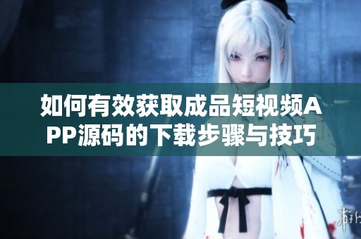 如何有效获取成品短视频APP源码的下载步骤与技巧