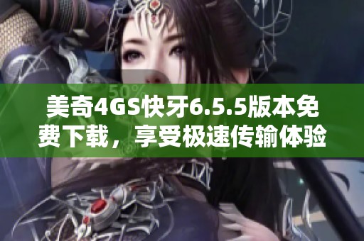 美奇4GS快牙6.5.5版本免费下载，享受极速传输体验
