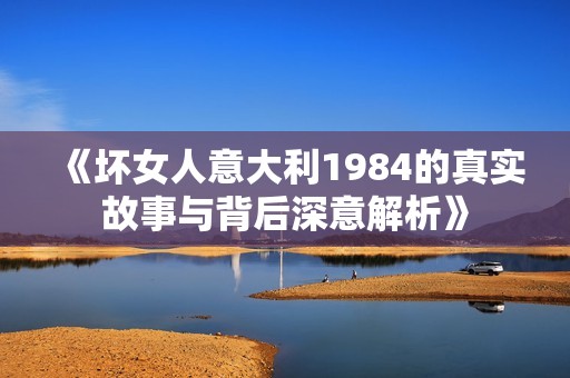 《坏女人意大利1984的真实故事与背后深意解析》