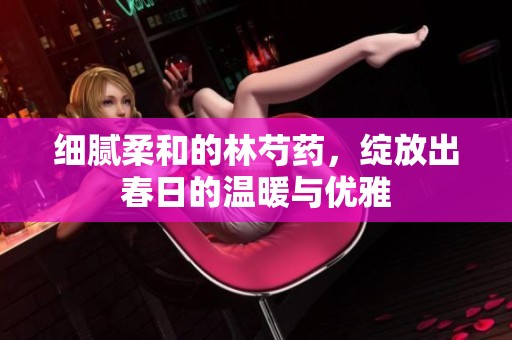 细腻柔和的林芍药，绽放出春日的温暖与优雅