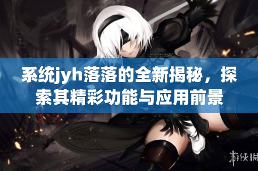 系统jyh落落的全新揭秘，探索其精彩功能与应用前景