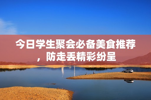 今日学生聚会必备美食推荐，防走丢精彩纷呈
