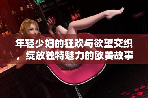 年轻少妇的狂欢与欲望交织，绽放独特魅力的欧美故事