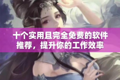 十个实用且完全免费的软件推荐，提升你的工作效率