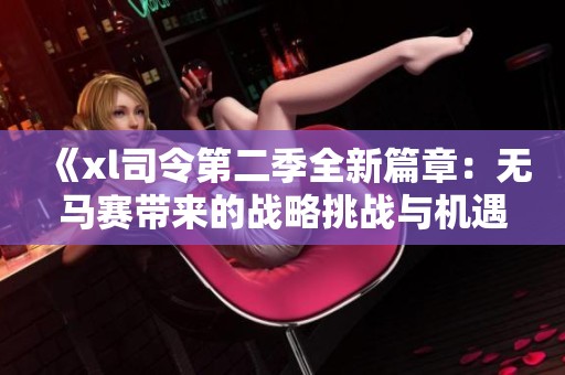 《xl司令第二季全新篇章：无马赛带来的战略挑战与机遇》