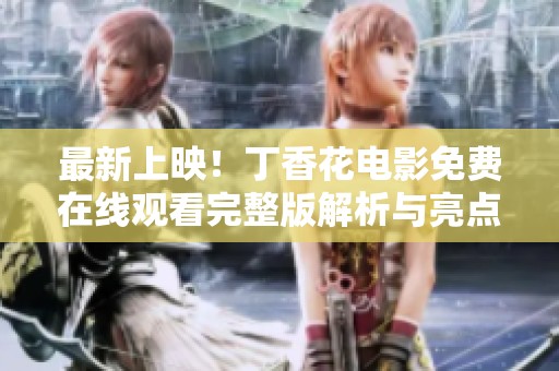最新上映！丁香花电影免费在线观看完整版解析与亮点分享