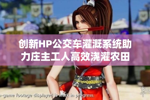 创新HP公交车灌溉系统助力庄主工人高效浇灌农田