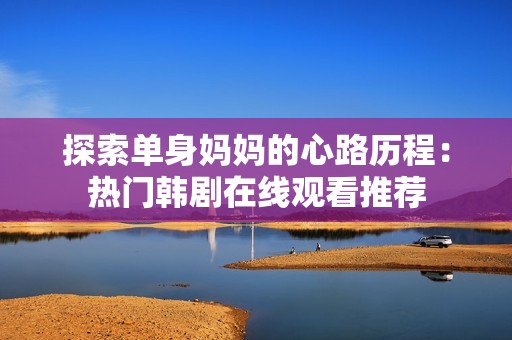 探索单身妈妈的心路历程：热门韩剧在线观看推荐