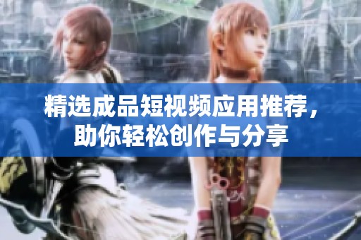 精选成品短视频应用推荐，助你轻松创作与分享