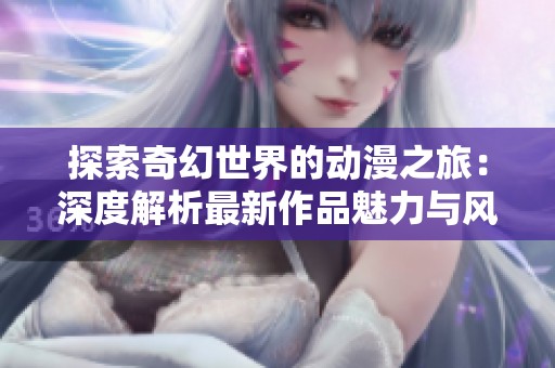 探索奇幻世界的动漫之旅：深度解析最新作品魅力与风格