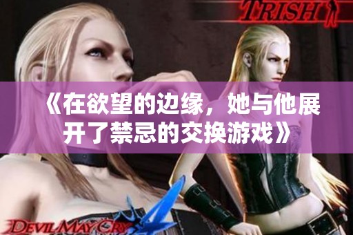 《在欲望的边缘，她与他展开了禁忌的交换游戏》