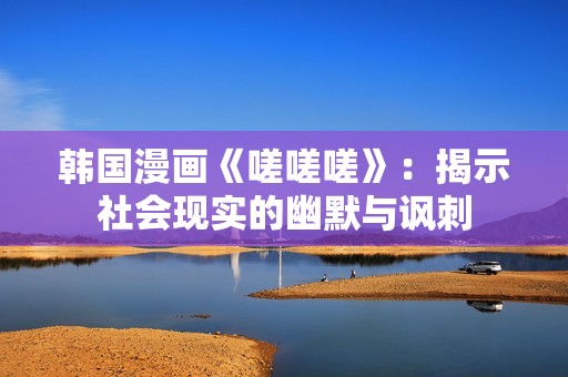 韩国漫画《嗟嗟嗟》：揭示社会现实的幽默与讽刺