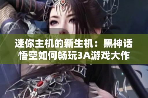 迷你主机的新生机：黑神话悟空如何畅玩3A游戏大作