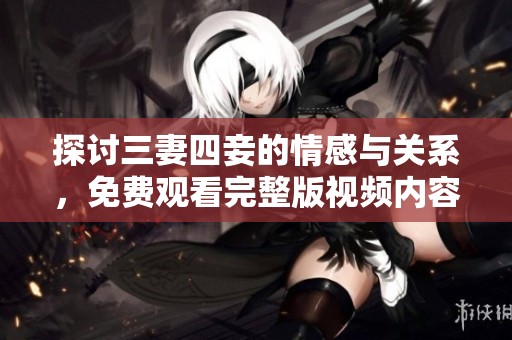 探讨三妻四妾的情感与关系，免费观看完整版视频内容解析