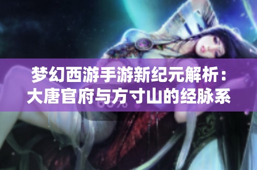 梦幻西游手游新纪元解析：大唐官府与方寸山的经脉系统全解读