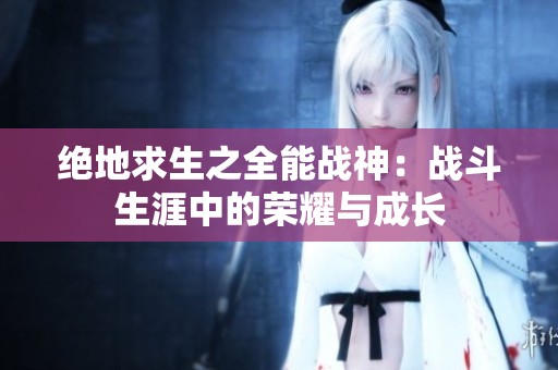 绝地求生之全能战神：战斗生涯中的荣耀与成长